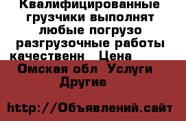 Квалифицированные грузчики выполнят любые погрузо-разгрузочные работы качественн › Цена ­ 150 - Омская обл. Услуги » Другие   